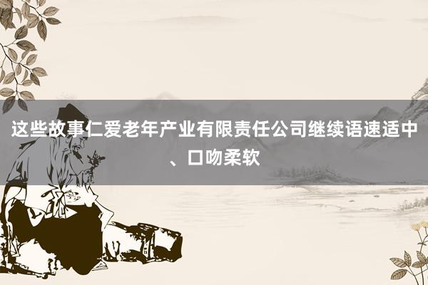 这些故事仁爱老年产业有限责任公司继续语速适中、口吻柔软
