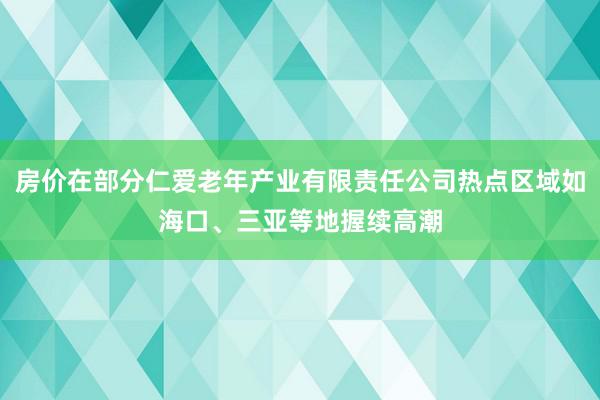 房价在部分仁爱老年产业有限责任公司热点区域如海口、三亚等地握续高潮