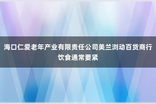 海口仁爱老年产业有限责任公司美兰浏动百货商行饮食通常要紧