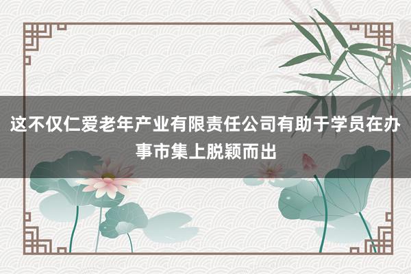 这不仅仁爱老年产业有限责任公司有助于学员在办事市集上脱颖而出